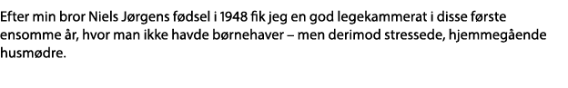 Efter min bror Niels Jørgens fødsel i 1948 fik jeg en god legekammerat i disse første ensomme år, hvor man ikke havde   