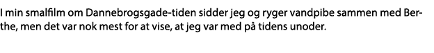 I min smalfilm om Dannebrogsgade-tiden sidder jeg og ryger vandpibe sammen med Berthe, men det var nok mest for at vi   