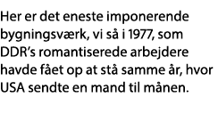 Her er det eneste imponerende bygningsværk, vi så i 1977, som DDR s romantiserede arbejdere havde fået op at stå samm   