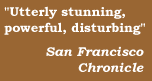 'Utterly stunning, powerful, disturbing'   San Francisco Chronicle