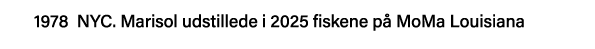 1978 NYC  Marisol udstillede i 2025 fiskene på MoMa Louisiana