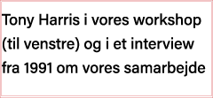 Tony Harris i vores workshop (til venstre) og i et interview fra 1991 om vores samarbejde