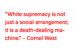   White supremacy is not just a social arrangement; it is a death-dealing machine     Cornel West 