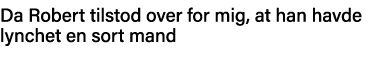Da Robert tilstod over for mig, at han havde lynchet en sort mand