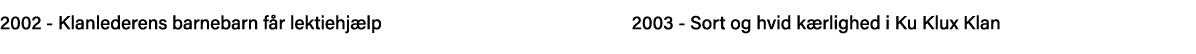 2002 - Klanlederens barnebarn får lektiehjælp                           2003 - Sort og hvid kærlighed i Ku Klux Klan