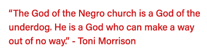  The God of the Negro church is a God of the underdog  He is a God who can make a way out of no way   - Toni Morrison 