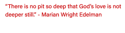  There is no pit so deep that God s love is not deeper still   - Marian Wright Edelman  
