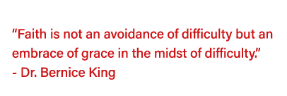   Faith is not an avoidance of difficulty but an embrace of grace in the midst of difficulty   - Dr  Bernice King 