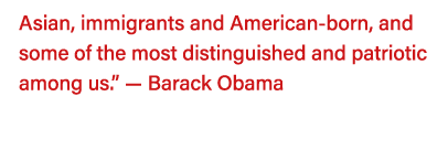 Asian, immigrants and American-born, and some of the most distinguished and patriotic among us   — Barack Obama  