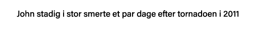 John stadig i stor smerte et par dage efter tornadoen i 2011