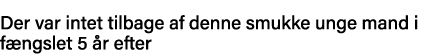 Der var intet tilbage af denne smukke unge mand i fængslet 5 år efter 