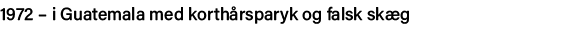 1972   i Guatemala med korthårsparyk og falsk skæg