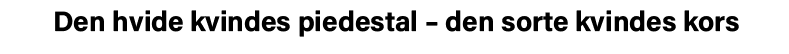 Den hvide kvindes piedestal   den sorte kvindes kors