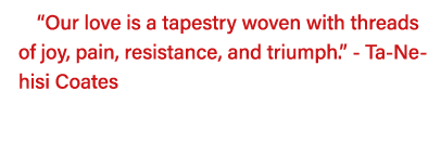  Our love is a tapestry woven with threads of joy, pain, resistance, and triumph   - Ta-Nehisi Coates  