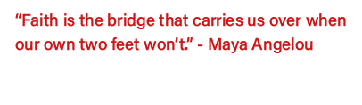  Faith is the bridge that carries us over when our own two feet won t   - Maya Angelou  