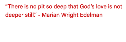  There is no pit so deep that God s love is not deeper still   - Marian Wright Edelman  