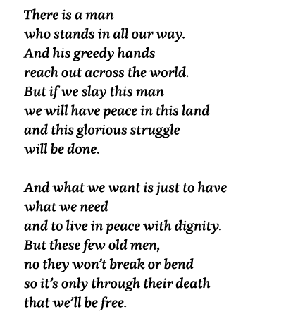   There is a man who stands in all our way  And his greedy hands reach out across the world  But if we slay this man    