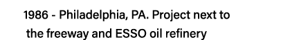 1986 - Philadelphia, PA  Project next to    the freeway and ESSO oil refinery