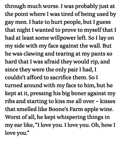 through much worse  I was probably just at the point where I was tired of being used by gay men  I hate to hurt peopl   