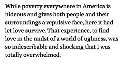 While poverty everywhere in America is hideous and gives both people and their surroundings a repulsive face, here it   