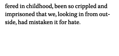 fered in childhood, been so crippled and imprisoned that we, looking in from outside, had mistaken it for hate    