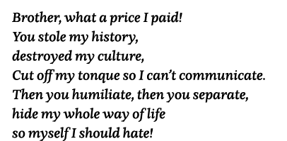 Brother, what a price I paid  You stole my history, destroyed my culture, Cut off my tonque so I can t communicate  T   