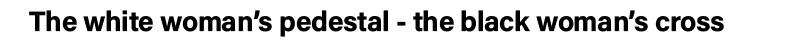 The white woman s pedestal - the black woman s cross