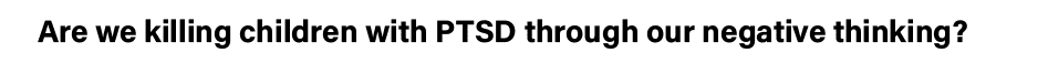 Are we killing children with PTSD through our negative thinking 