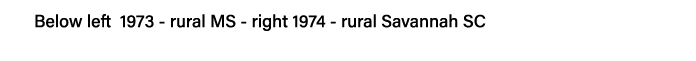Below left 1973 - rural MS - right 1974 - rural Savannah SC