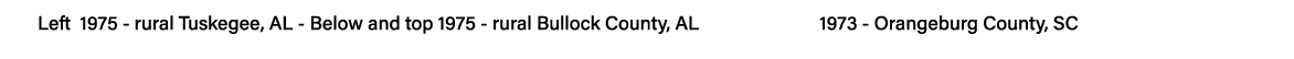 Left 1975 - rural Tuskegee, AL - Below and top 1975 - rural Bullock County, AL             1973 - Orangeburg County, SC