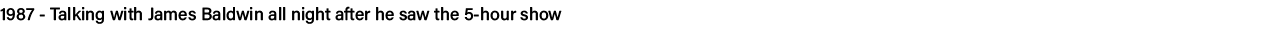 1987 - Talking with James Baldwin all night after he saw the 5-hour show