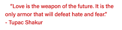  Love is the weapon of the future  It is the only armor that will defeat hate and fear   - Tupac Shakur 