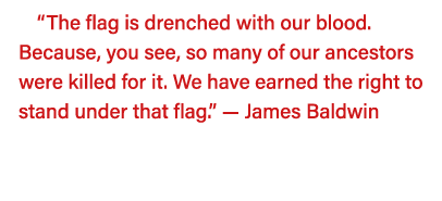  The flag is drenched with our blood  Because, you see, so many of our ancestors were killed for it  We have earned t   