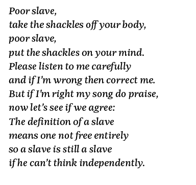 Poor slave, take the shackles off your body, poor slave, put the shackles on your mind  Please listen to me carefully   