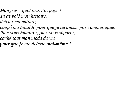  Mon frère, quel prix j ai payé   Tu as volé mon histoire, détruit ma culture, coupé ma tonalité pour que je ne puiss   