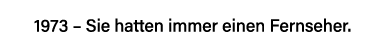 1973   Sie hatten immer einen Fernseher  