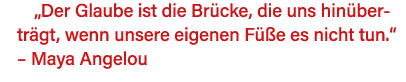  Der Glaube ist die Brücke, die uns hinüberträgt, wenn unsere eigenen Füße es nicht tun     Maya Angelou 