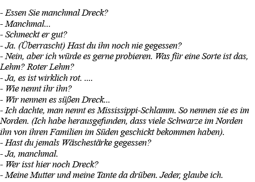 - Essen Sie manchmal Dreck  - Manchmal    - Schmeckt er gut  - Ja  (Überrascht) Hast du ihn noch nie gegessen  - Nein   