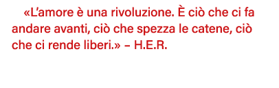  L amore è una rivoluzione  È ciò che ci fa andare avanti, ciò che spezza le catene, ciò che ci rende liberi     H E    