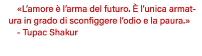  L amore è l arma del futuro  È l unica armatura in grado di sconfiggere l odio e la paura   - Tupac Shakur 