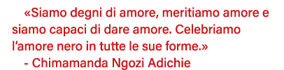  Siamo degni di amore, meritiamo amore e siamo capaci di dare amore  Celebriamo l amore nero in tutte le sue forme      