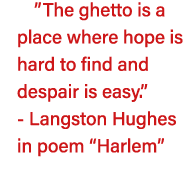  The ghetto is a place where hope is hard to find and despair is easy   - Langston Hughes in poem  Harlem  