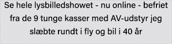 Se hele lysbilledshowet - nu online - befriet fra de 9 tunge kasser med AV-udstyr jeg slæbte rundt i fly og bil i 40 år