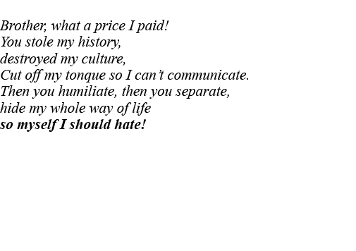 Brother, what a price I paid  You stole my history, destroyed my culture, Cut off my tonque so I can t communicate  T   