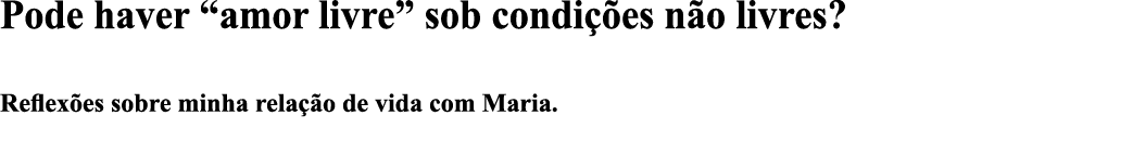 Pode haver  amor livre  sob condições não livres   Reflexões sobre minha relação de vida com Maria  