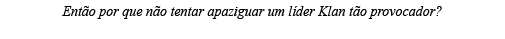 Então por que não tentar apaziguar um líder Klan tão provocador  