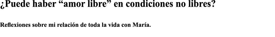  Puede haber  amor libre  en condiciones no libres   Reflexiones sobre mi relación de toda la vida con María  