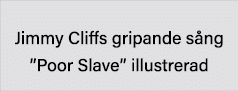  Jimmy Cliffs gripande sång  Poor Slave  illustrerad