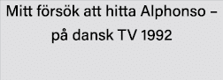 Mitt försök att hitta Alphonso   på dansk TV 1992