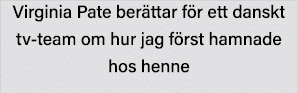 Virginia Pate berättar för ett danskt tv-team om hur jag först hamnade hos henne